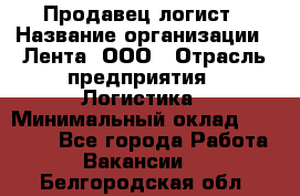 Продавец-логист › Название организации ­ Лента, ООО › Отрасль предприятия ­ Логистика › Минимальный оклад ­ 18 000 - Все города Работа » Вакансии   . Белгородская обл.